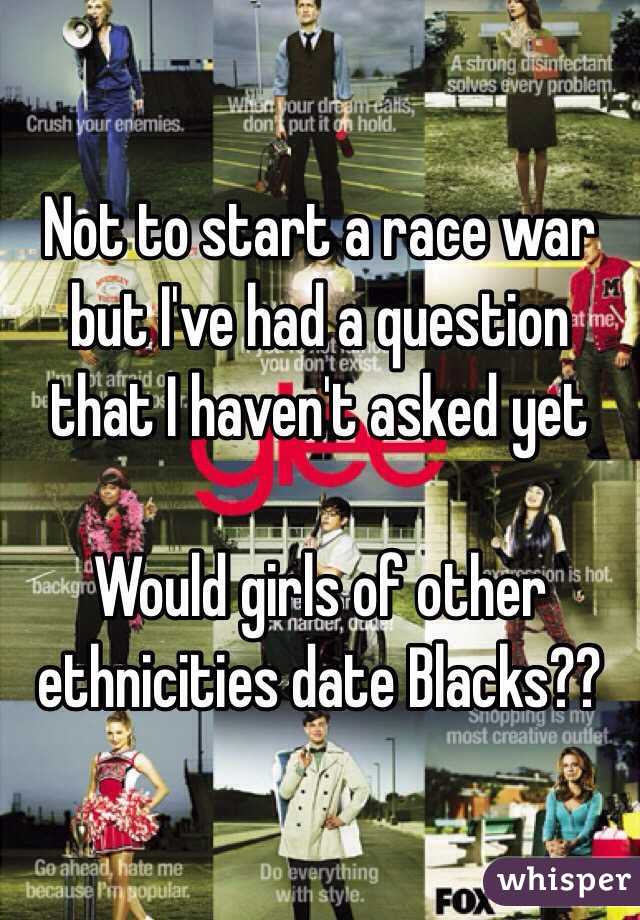 Not to start a race war but I've had a question that I haven't asked yet

Would girls of other ethnicities date Blacks??