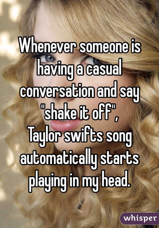 Whenever someone is having a casual conversation and say "shake it off",
Taylor swifts song automatically starts playing in my head.