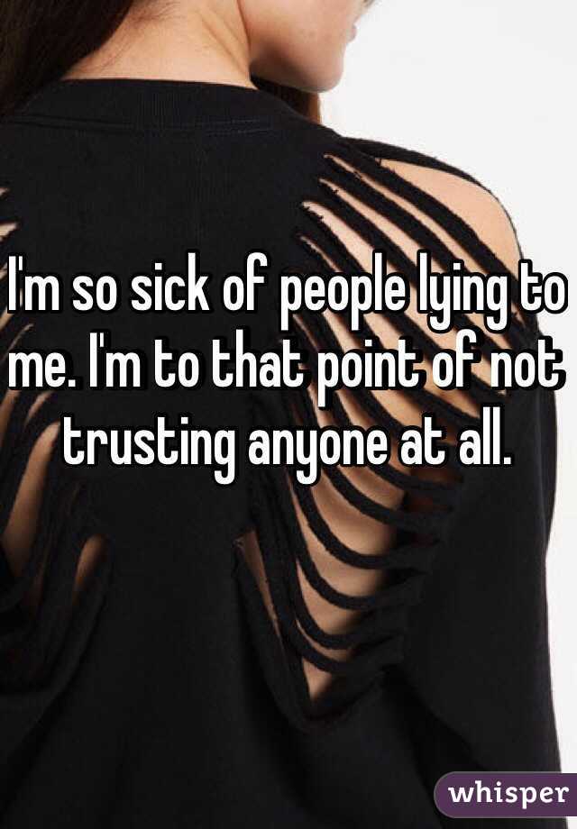 I'm so sick of people lying to me. I'm to that point of not trusting anyone at all. 