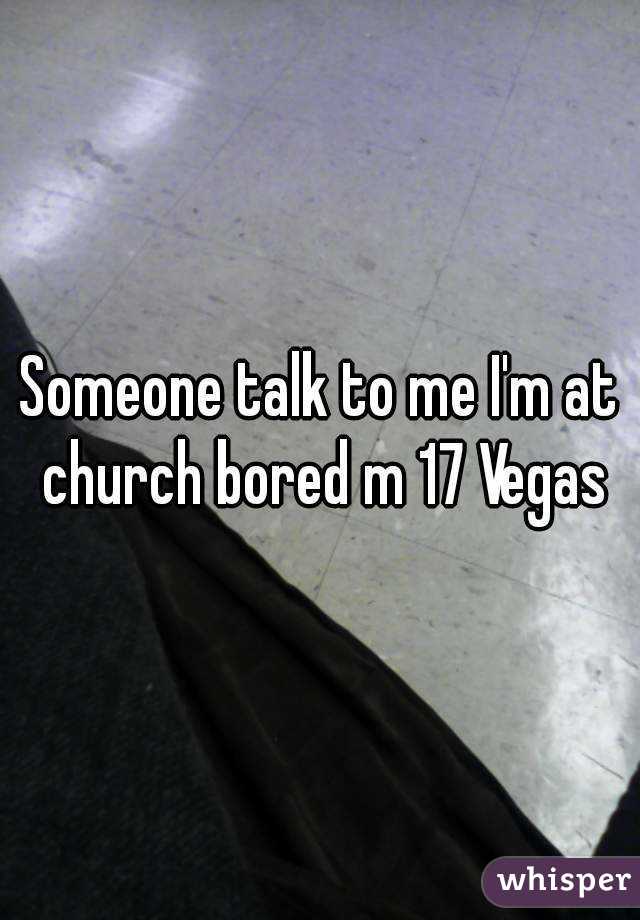 Someone talk to me I'm at church bored m 17 Vegas