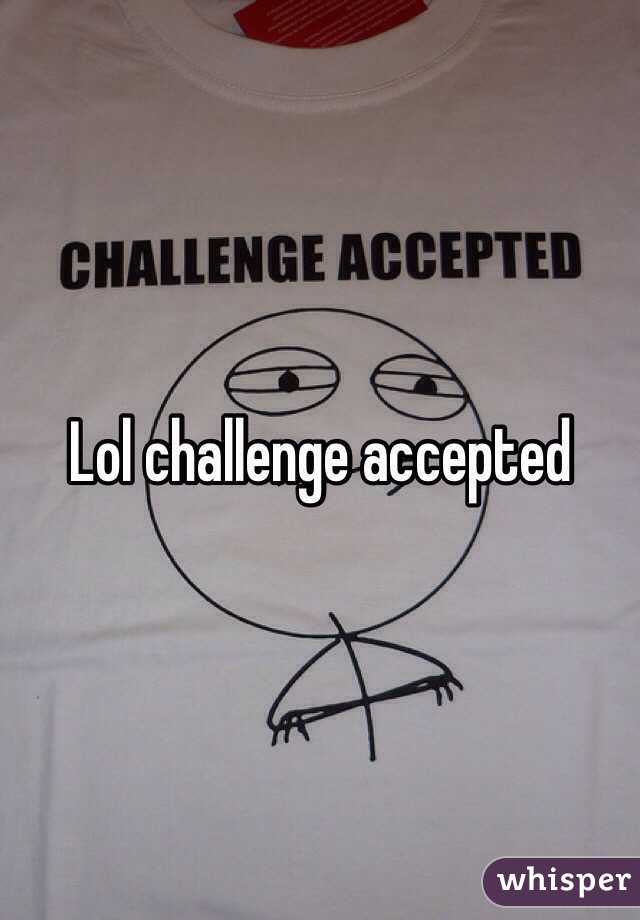 Lol challenge accepted 