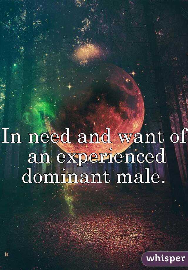 In need and want of an experienced dominant male. 