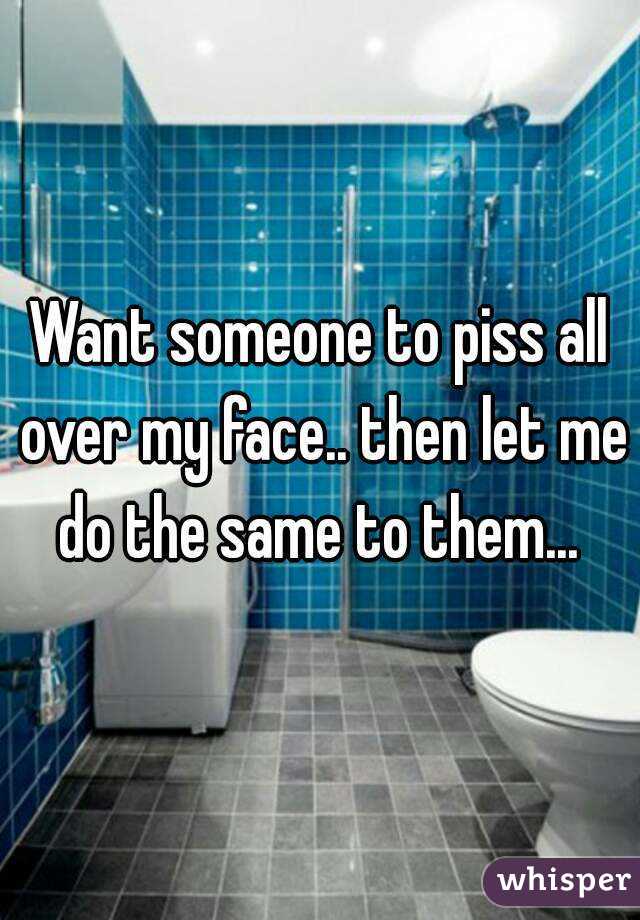 Want someone to piss all over my face.. then let me do the same to them... 