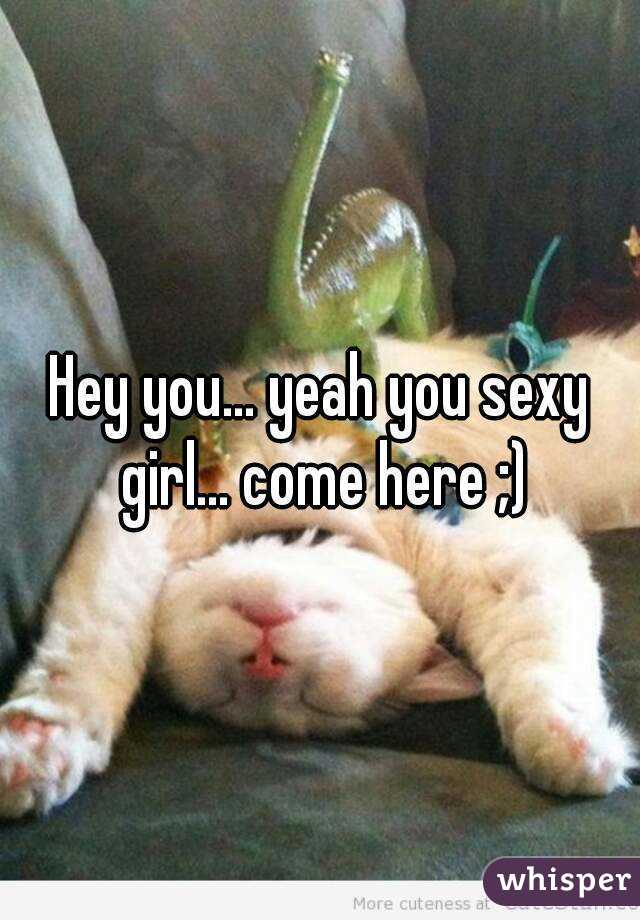 Hey you... yeah you sexy girl... come here ;)