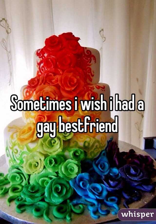 Sometimes i wish i had a gay bestfriend 
