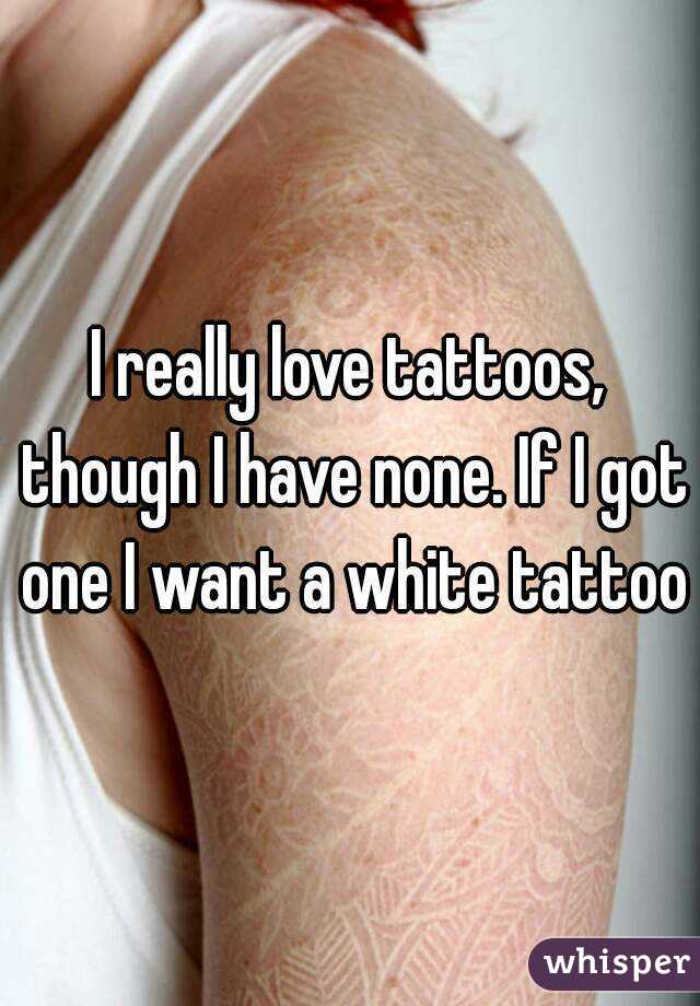 I really love tattoos, though I have none. If I got one I want a white tattoo