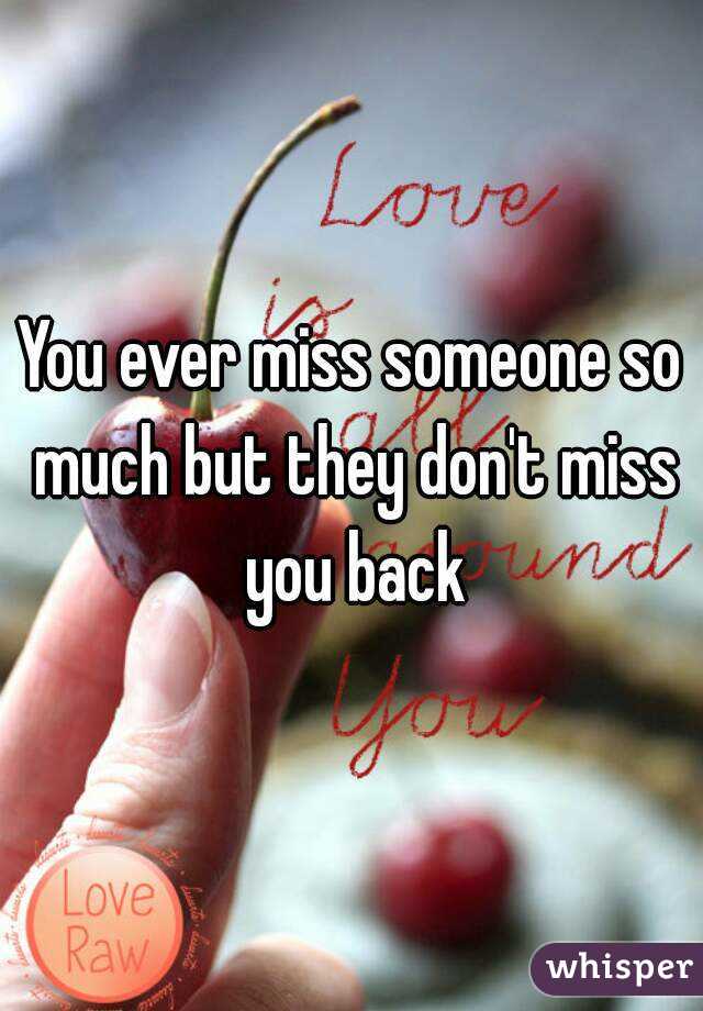 You ever miss someone so much but they don't miss you back