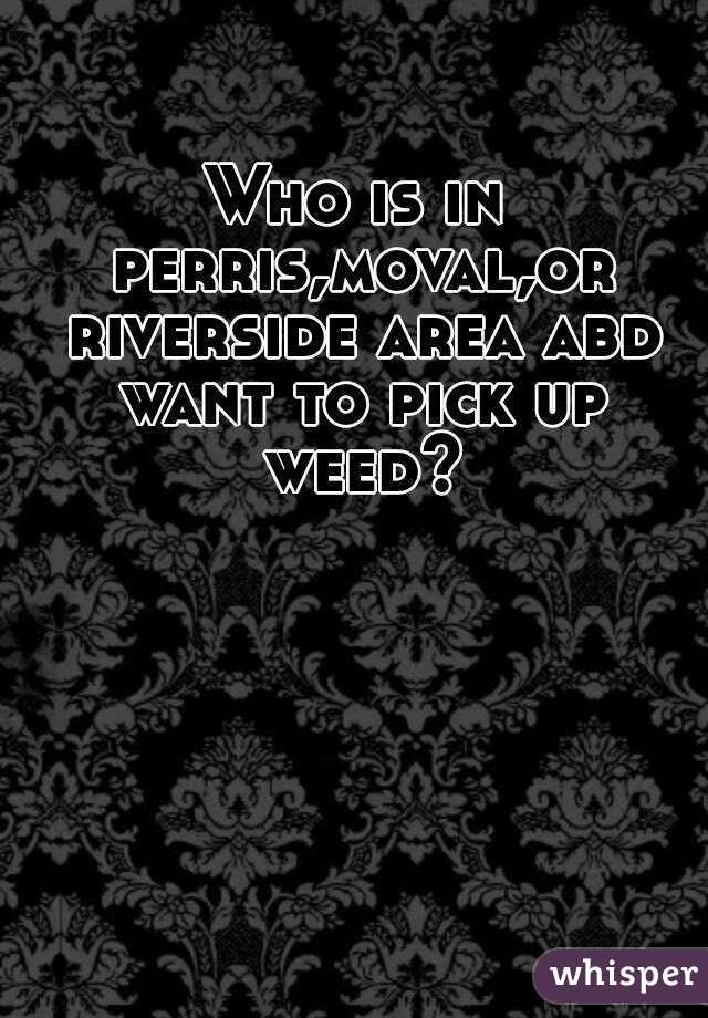 Who is in perris,moval,or riverside area abd want to pick up weed?