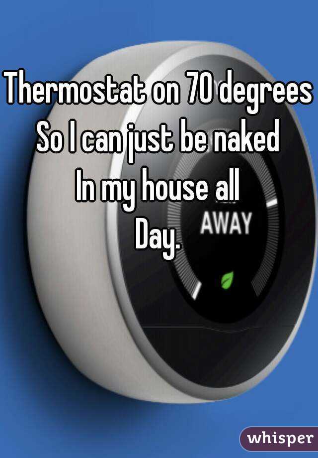 Thermostat on 70 degrees
So I can just be naked
In my house all
Day.