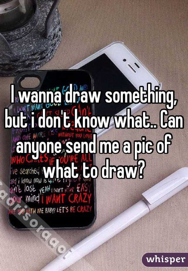 I wanna draw something, but i don't know what.. Can anyone send me a pic of what to draw? 