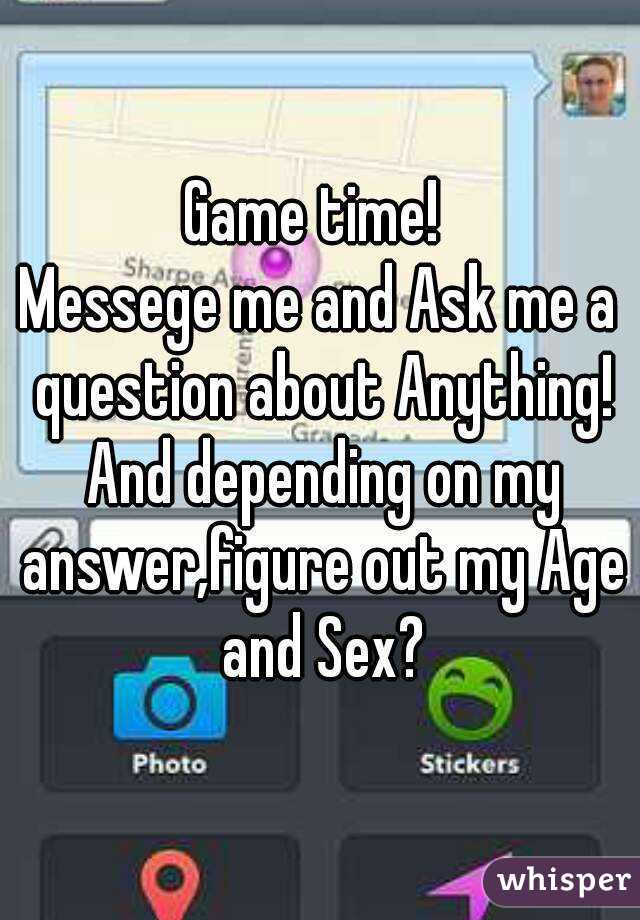 Game time! 
Messege me and Ask me a question about Anything! And depending on my answer,figure out my Age and Sex?
