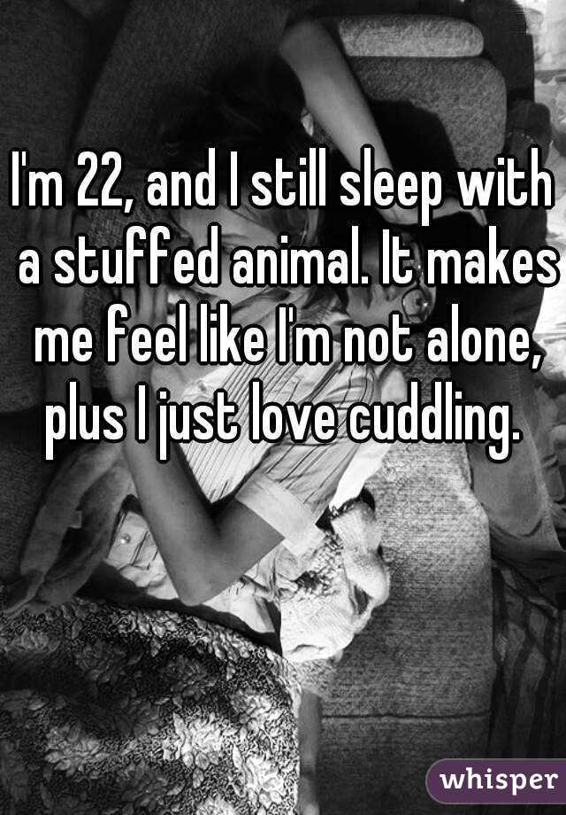 I'm 22, and I still sleep with a stuffed animal. It makes me feel like I'm not alone, plus I just love cuddling. 