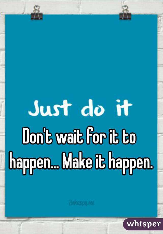 Don't wait for it to happen... Make it happen.