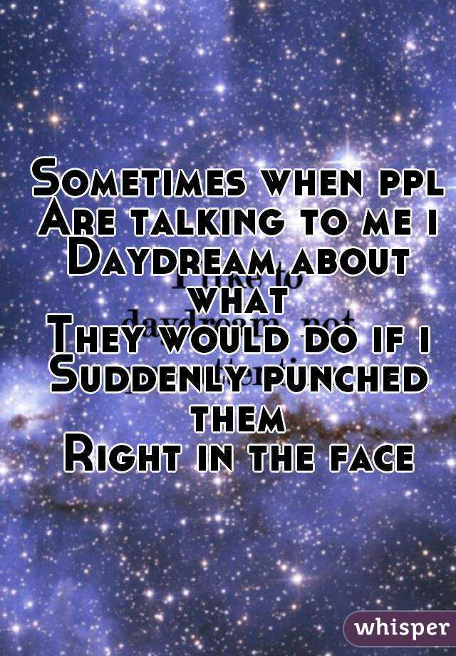 Sometimes when ppl
Are talking to me i
Daydream about what 
They would do if i
Suddenly punched them 
Right in the face