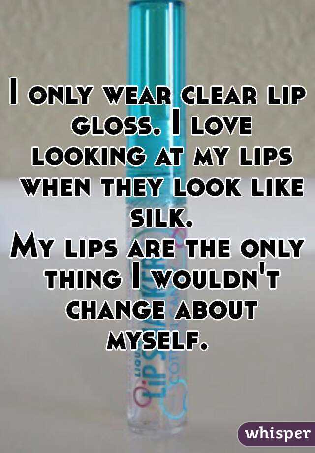 I only wear clear lip gloss. I love looking at my lips when they look like silk.
My lips are the only thing I wouldn't change about myself. 