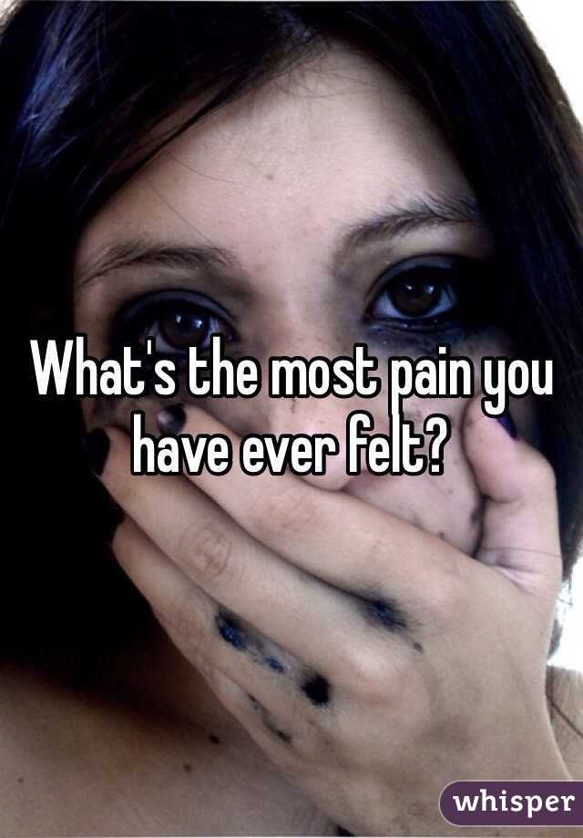 What's the most pain you have ever felt? 