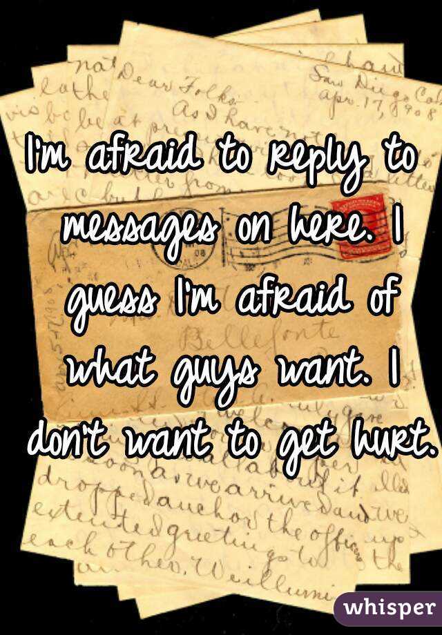 I'm afraid to reply to messages on here. I guess I'm afraid of what guys want. I don't want to get hurt. 