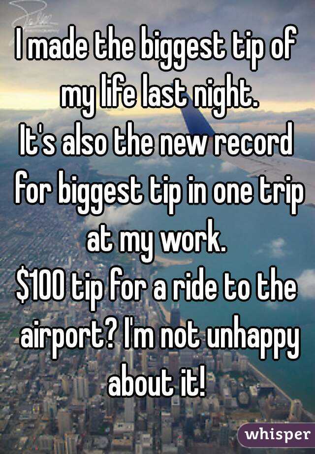 I made the biggest tip of my life last night.
It's also the new record for biggest tip in one trip at my work. 
$100 tip for a ride to the airport? I'm not unhappy about it! 