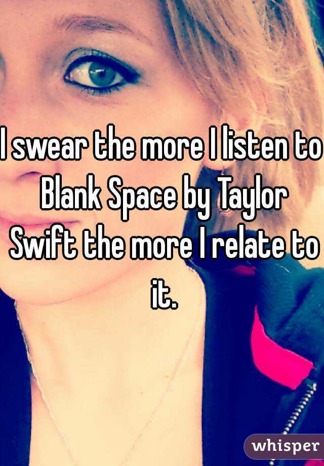 I swear the more I listen to Blank Space by Taylor Swift the more I relate to it.