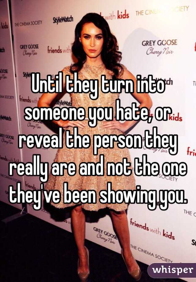 Until they turn into someone you hate, or reveal the person they really are and not the one they've been showing you. 