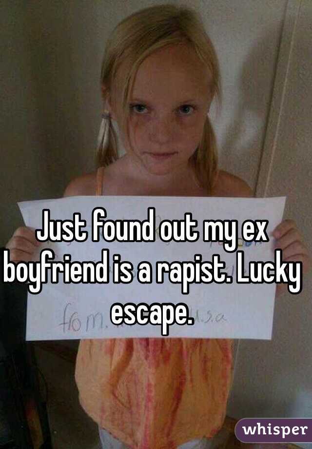 Just found out my ex boyfriend is a rapist. Lucky escape. 