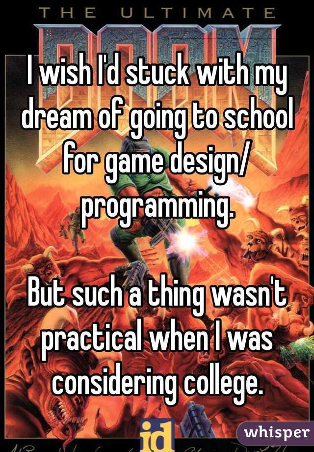 I wish I'd stuck with my dream of going to school for game design/programming. 

But such a thing wasn't practical when I was considering college. 