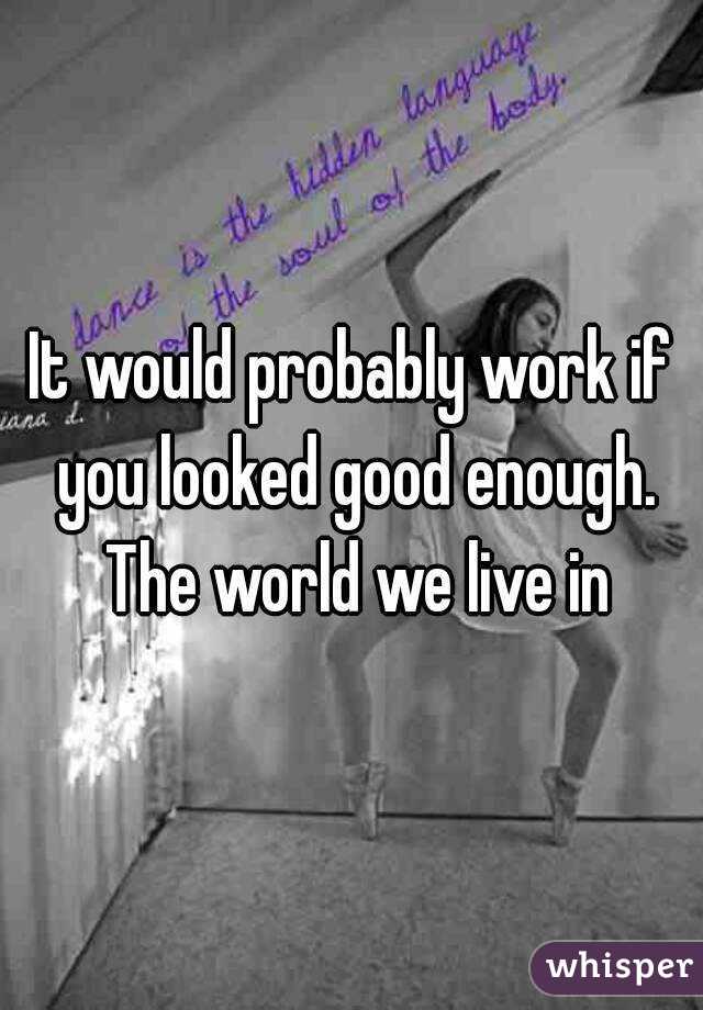 It would probably work if you looked good enough. The world we live in