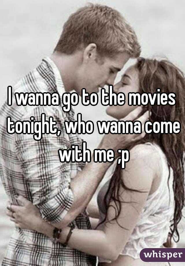 I wanna go to the movies tonight, who wanna come with me ;p
