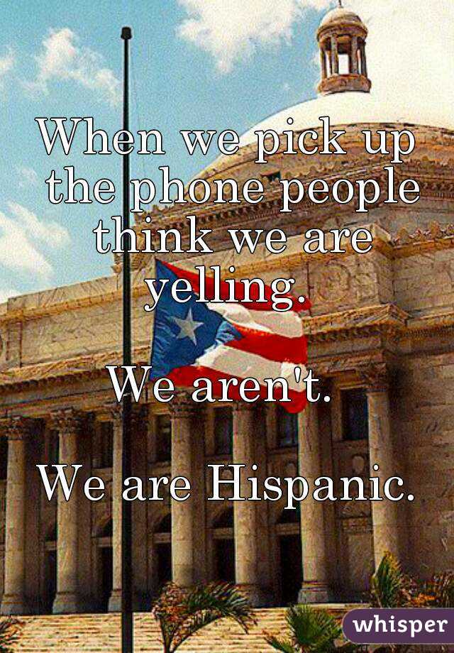 When we pick up the phone people think we are yelling. 

We aren't. 

We are Hispanic.