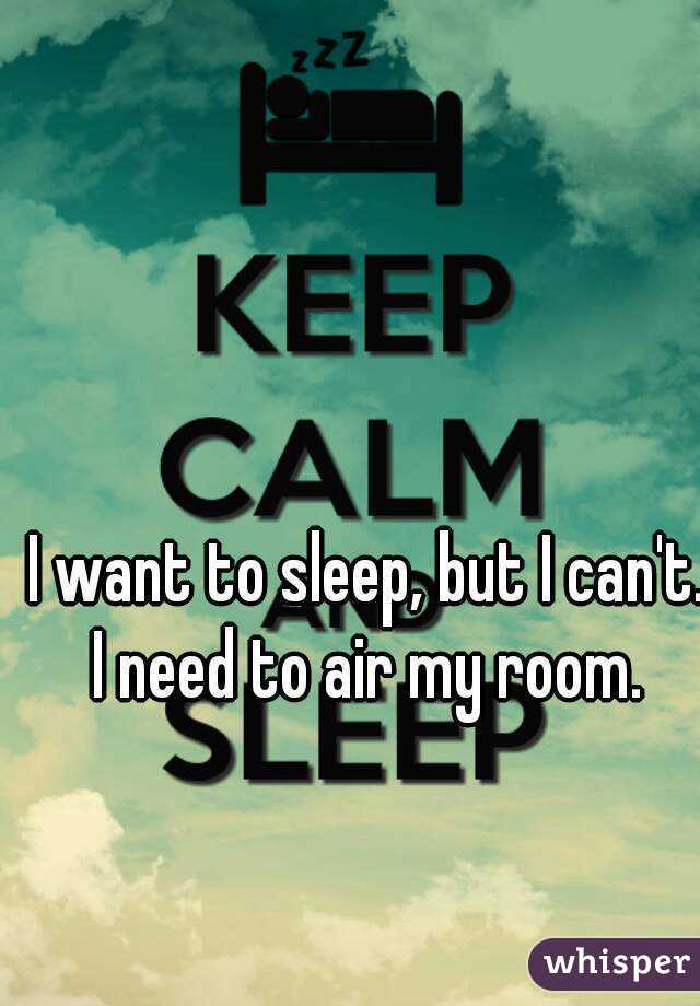  I want to sleep, but I can't. I need to air my room.
