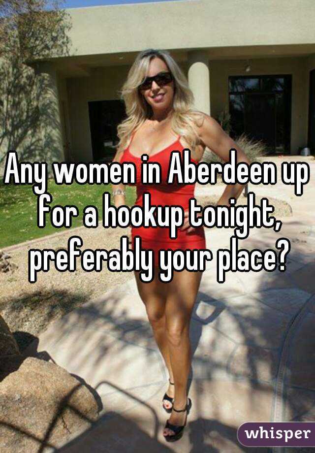 Any women in Aberdeen up for a hookup tonight, preferably your place?