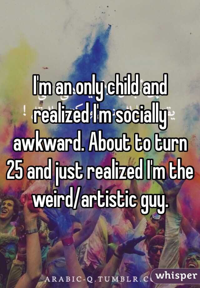 I'm an only child and realized I'm socially awkward. About to turn 25 and just realized I'm the weird/artistic guy. 