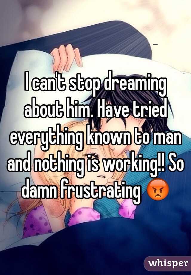 I can't stop dreaming about him. Have tried everything known to man and nothing is working!! So damn frustrating 😡