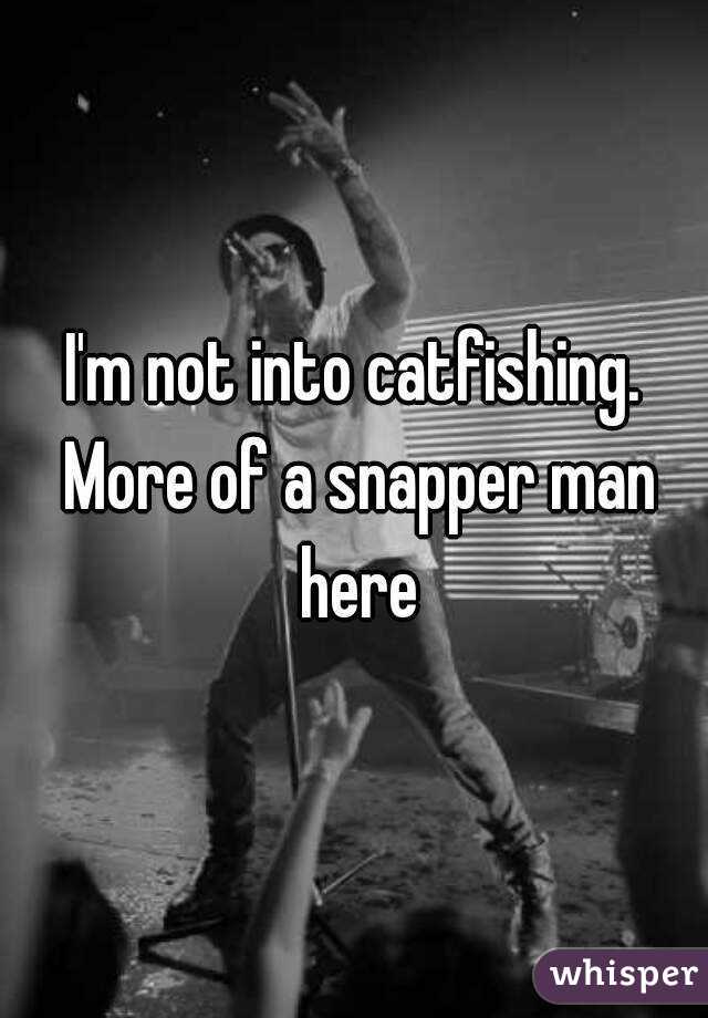I'm not into catfishing. More of a snapper man here