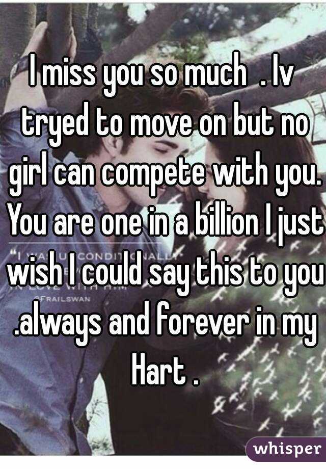 I miss you so much  . Iv tryed to move on but no girl can compete with you. You are one in a billion I just wish I could say this to you .always and forever in my Hart .