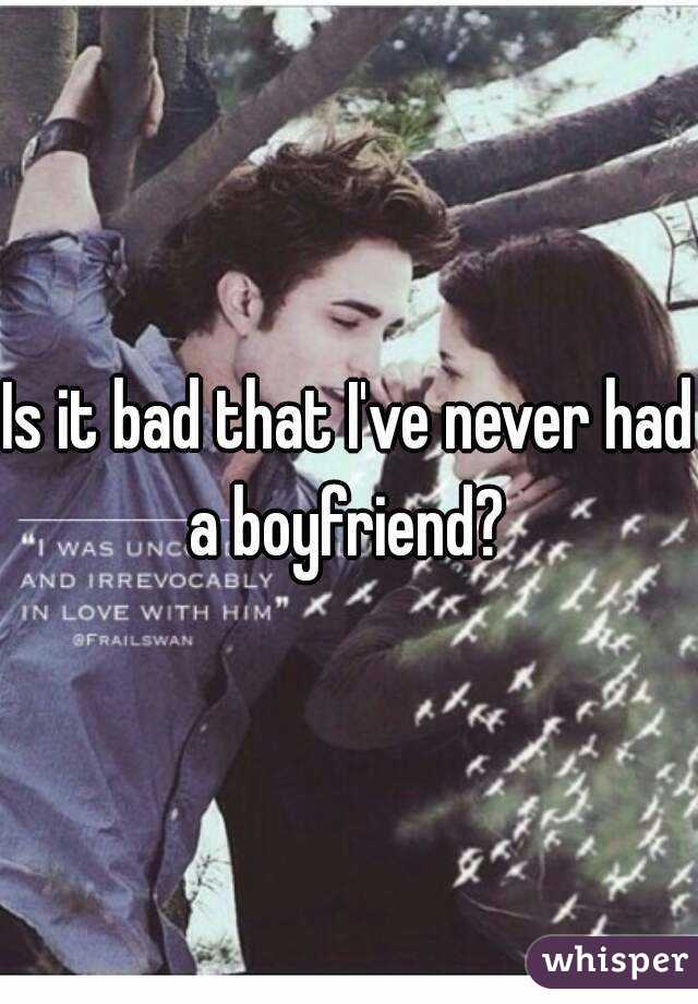 Is it bad that I've never had a boyfriend? 