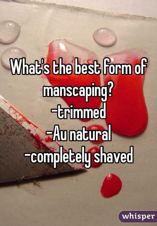 What's the best form of manscaping?
-trimmed
-Au natural
-completely shaved
