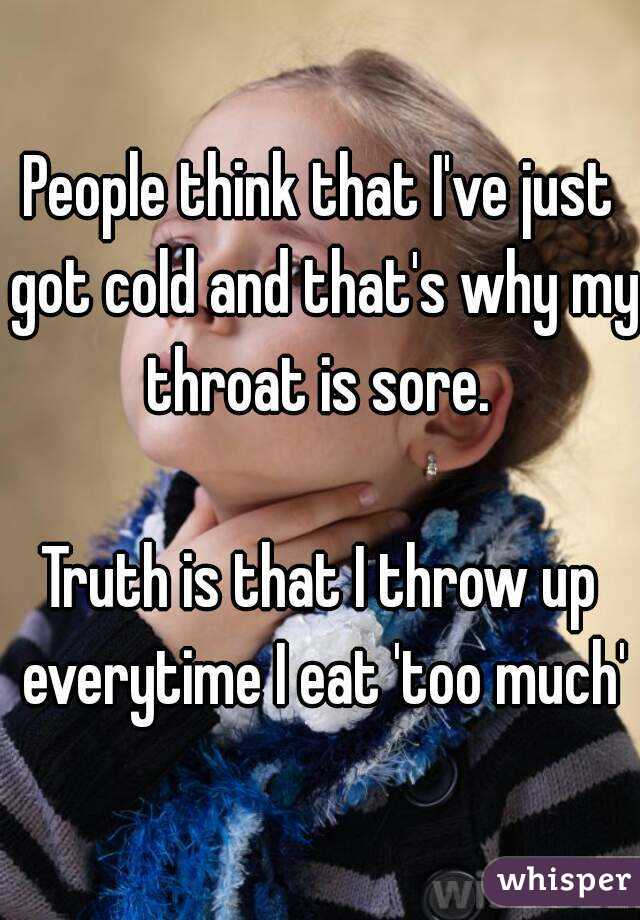 People think that I've just got cold and that's why my throat is sore. 

Truth is that I throw up everytime I eat 'too much'