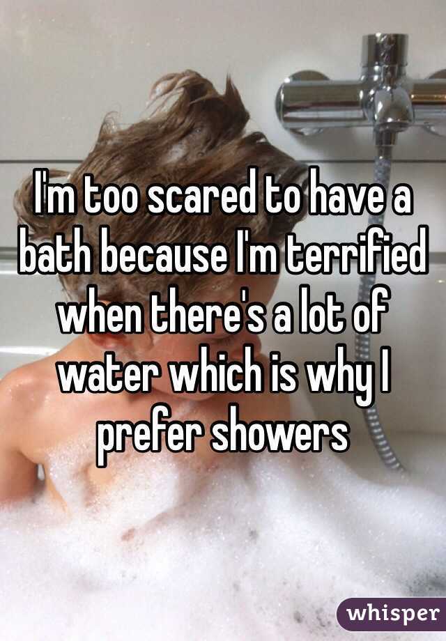 I'm too scared to have a bath because I'm terrified when there's a lot of water which is why I prefer showers 