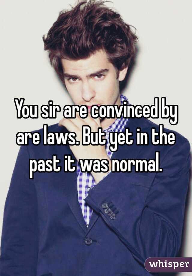 You sir are convinced by are laws. But yet in the past it was normal. 