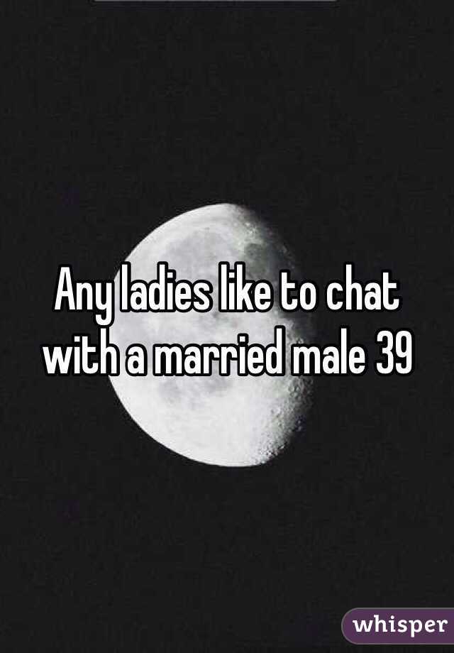 Any ladies like to chat with a married male 39