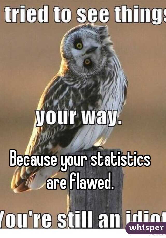Because your statistics are flawed.