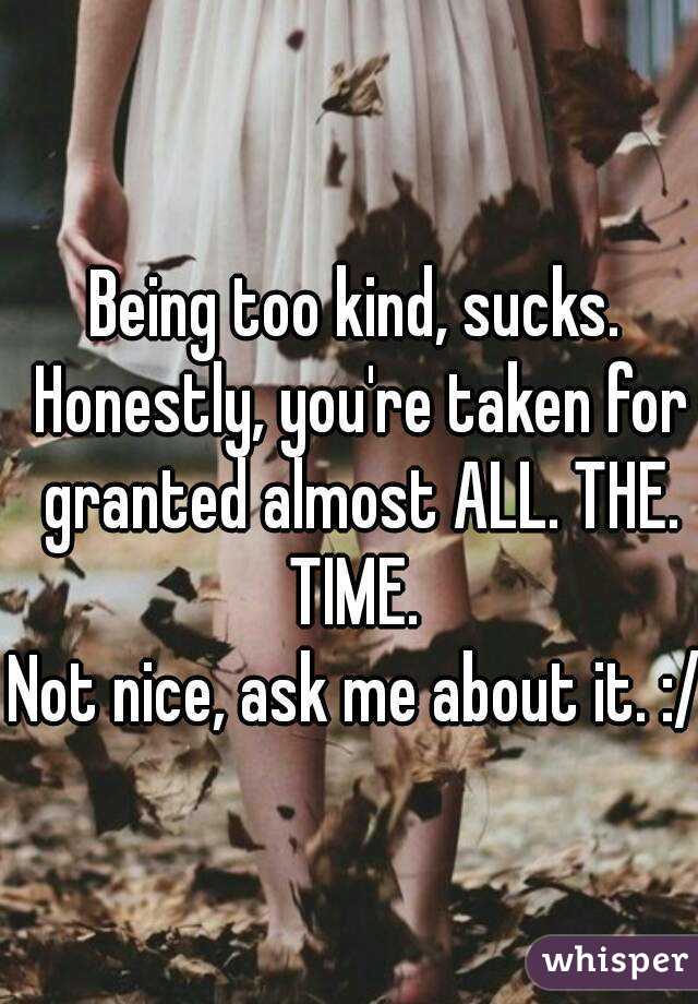 Being too kind, sucks. Honestly, you're taken for granted almost ALL. THE. TIME. 
Not nice, ask me about it. :/
