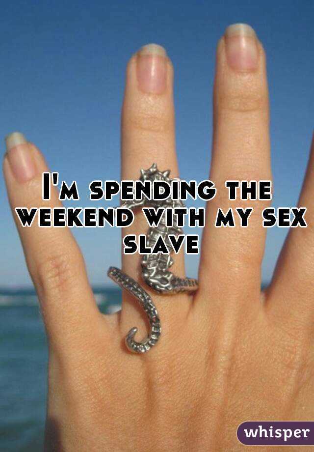 I'm spending the weekend with my sex slave