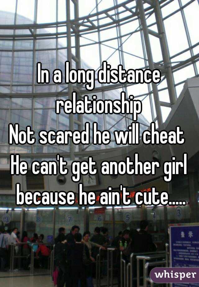 In a long distance relationship 
Not scared he will cheat 
He can't get another girl because he ain't cute.....