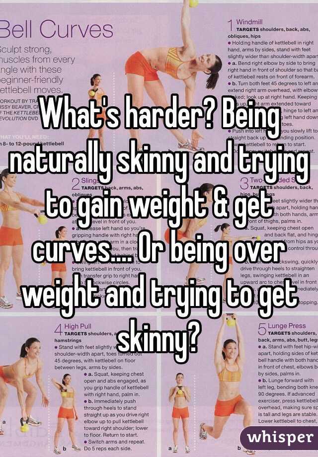 What's harder? Being naturally skinny and trying to gain weight & get curves.... Or being over weight and trying to get skinny?