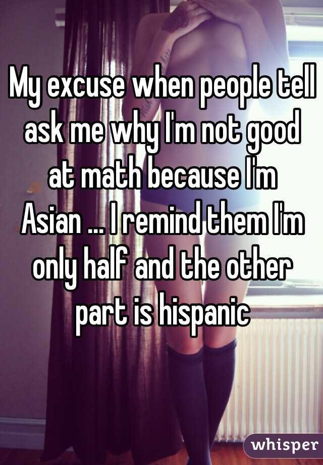 My excuse when people tell ask me why I'm not good at math because I'm Asian ... I remind them I'm only half and the other part is hispanic 