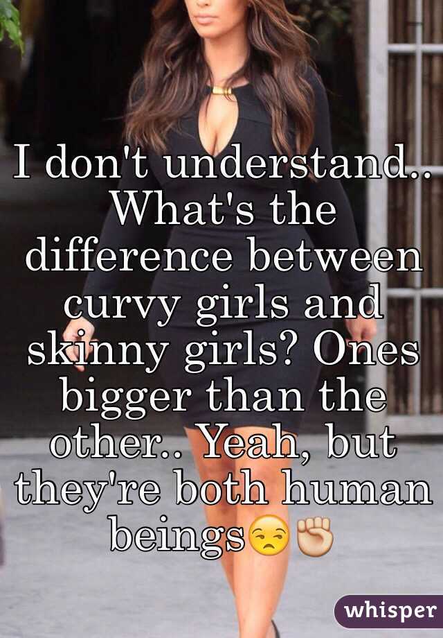 I don't understand.. What's the difference between curvy girls and skinny girls? Ones bigger than the other.. Yeah, but they're both human beings😒✊