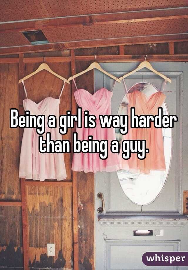 Being a girl is way harder than being a guy.