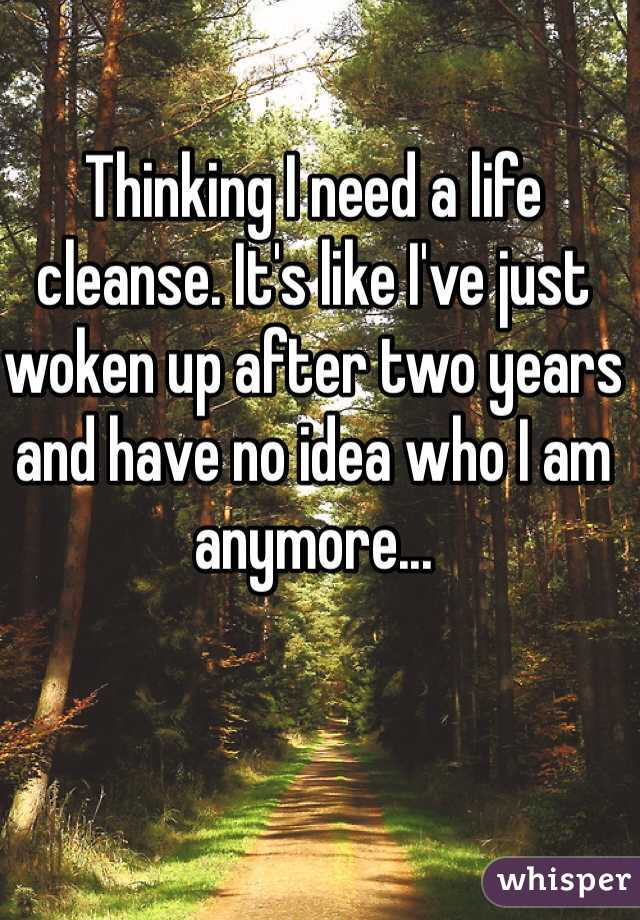 Thinking I need a life cleanse. It's like I've just woken up after two years and have no idea who I am anymore...